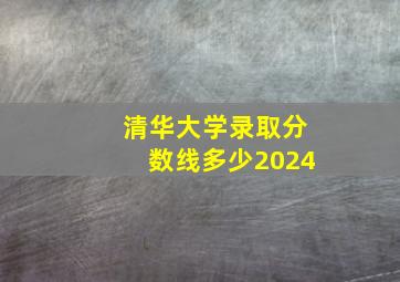 清华大学录取分数线多少2024