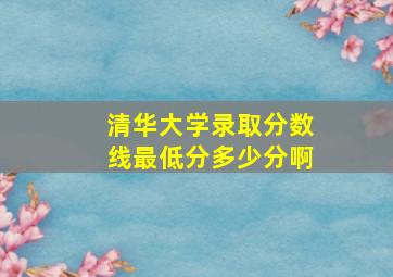 清华大学录取分数线最低分多少分啊