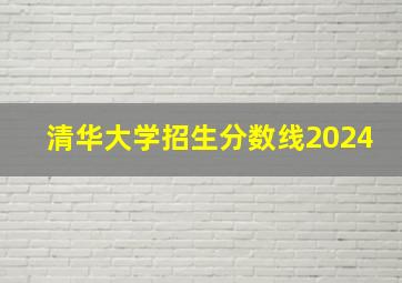 清华大学招生分数线2024