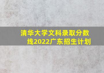 清华大学文科录取分数线2022广东招生计划