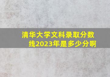 清华大学文科录取分数线2023年是多少分啊