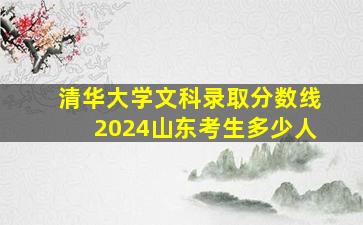 清华大学文科录取分数线2024山东考生多少人