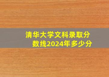 清华大学文科录取分数线2024年多少分