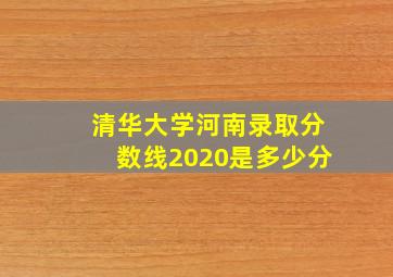 清华大学河南录取分数线2020是多少分