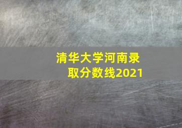 清华大学河南录取分数线2021