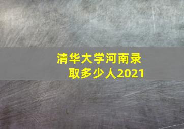 清华大学河南录取多少人2021