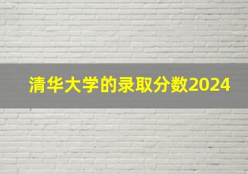 清华大学的录取分数2024