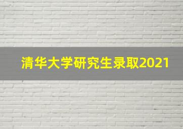 清华大学研究生录取2021