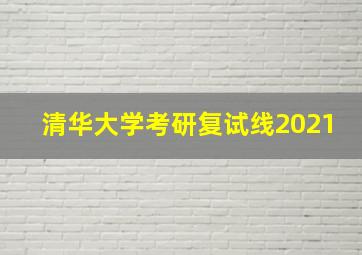 清华大学考研复试线2021