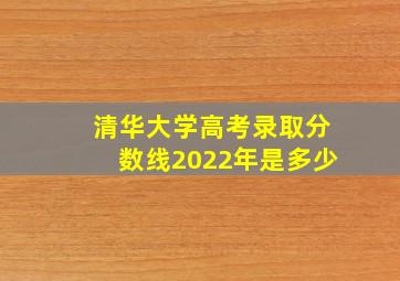 清华大学高考录取分数线2022年是多少