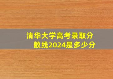 清华大学高考录取分数线2024是多少分