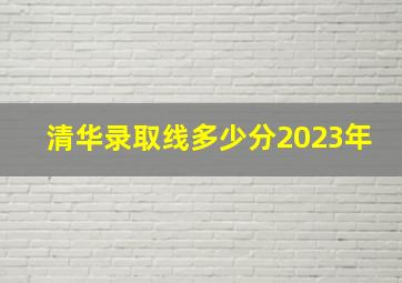 清华录取线多少分2023年