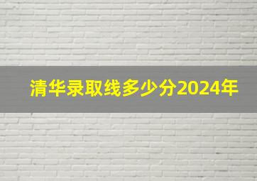 清华录取线多少分2024年