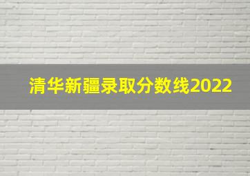 清华新疆录取分数线2022