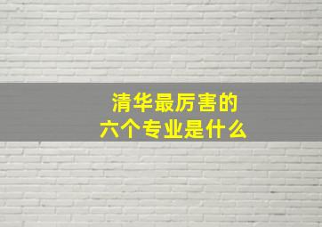 清华最厉害的六个专业是什么