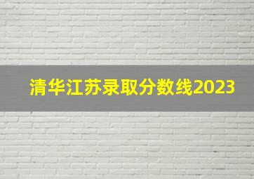 清华江苏录取分数线2023