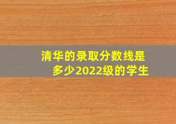 清华的录取分数线是多少2022级的学生