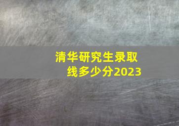 清华研究生录取线多少分2023