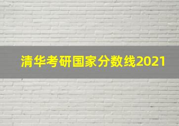 清华考研国家分数线2021