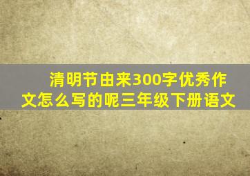 清明节由来300字优秀作文怎么写的呢三年级下册语文