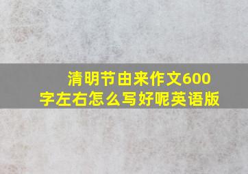 清明节由来作文600字左右怎么写好呢英语版