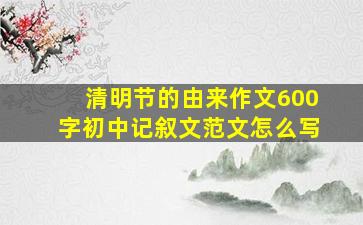 清明节的由来作文600字初中记叙文范文怎么写