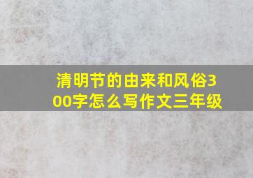 清明节的由来和风俗300字怎么写作文三年级