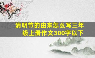 清明节的由来怎么写三年级上册作文300字以下