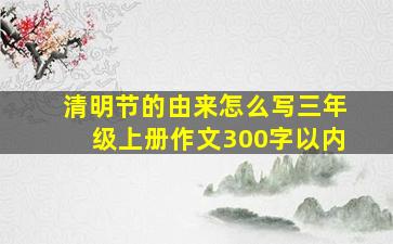 清明节的由来怎么写三年级上册作文300字以内