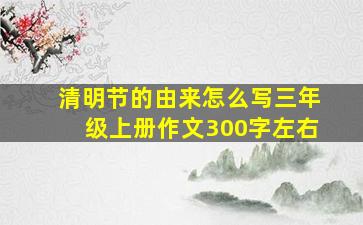 清明节的由来怎么写三年级上册作文300字左右