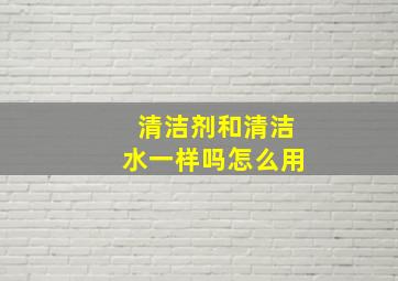 清洁剂和清洁水一样吗怎么用