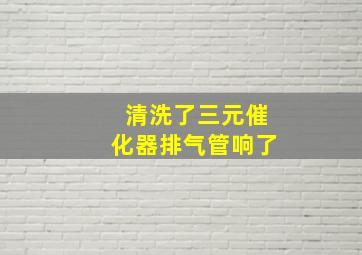 清洗了三元催化器排气管响了