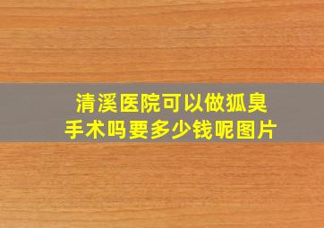 清溪医院可以做狐臭手术吗要多少钱呢图片