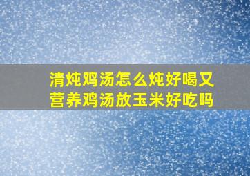 清炖鸡汤怎么炖好喝又营养鸡汤放玉米好吃吗