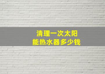 清理一次太阳能热水器多少钱