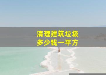 清理建筑垃圾多少钱一平方