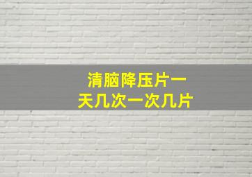 清脑降压片一天几次一次几片