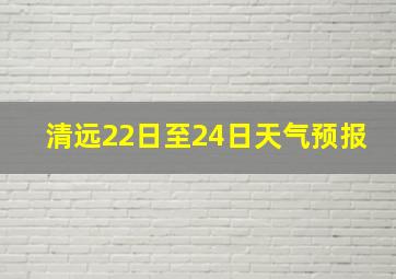 清远22日至24日天气预报