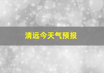 清远今天气预报