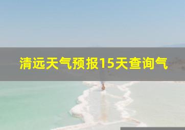 清远天气预报15天查询气