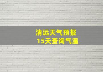 清远天气预报15天查询气温