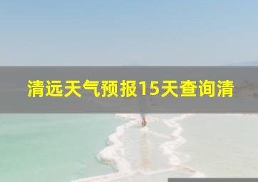 清远天气预报15天查询清