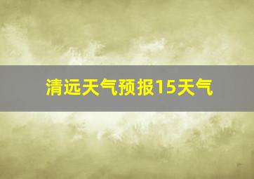 清远天气预报15天气