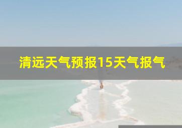 清远天气预报15天气报气