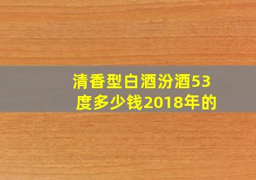 清香型白酒汾酒53度多少钱2018年的