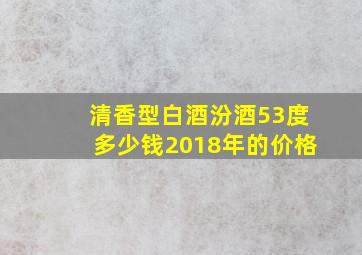 清香型白酒汾酒53度多少钱2018年的价格