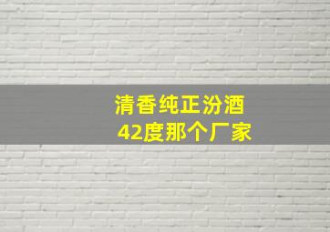 清香纯正汾酒42度那个厂家