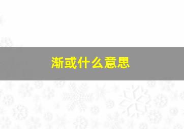 渐或什么意思