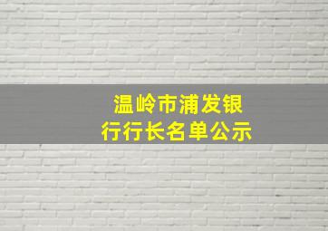 温岭市浦发银行行长名单公示