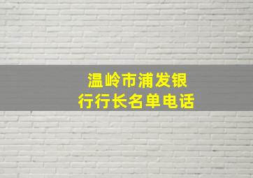 温岭市浦发银行行长名单电话